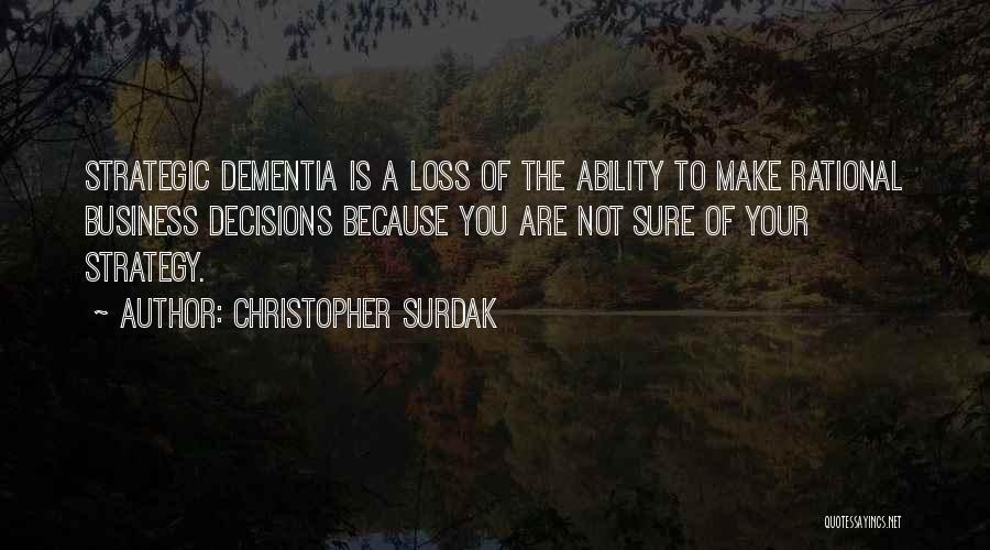 Christopher Surdak Quotes: Strategic Dementia Is A Loss Of The Ability To Make Rational Business Decisions Because You Are Not Sure Of Your