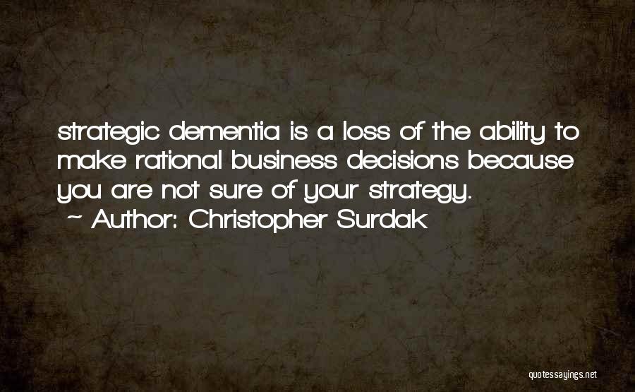 Christopher Surdak Quotes: Strategic Dementia Is A Loss Of The Ability To Make Rational Business Decisions Because You Are Not Sure Of Your