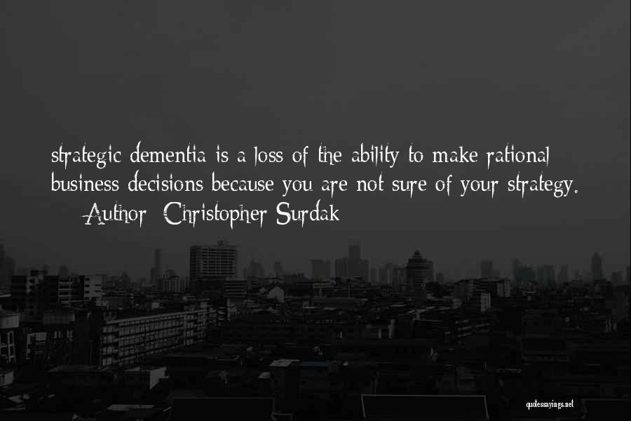 Christopher Surdak Quotes: Strategic Dementia Is A Loss Of The Ability To Make Rational Business Decisions Because You Are Not Sure Of Your