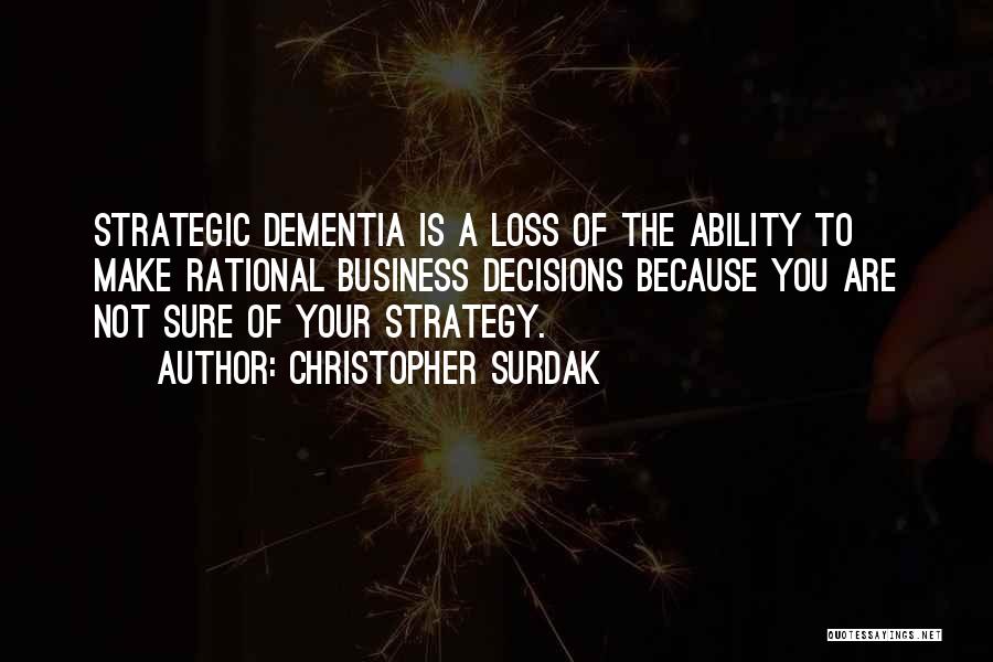 Christopher Surdak Quotes: Strategic Dementia Is A Loss Of The Ability To Make Rational Business Decisions Because You Are Not Sure Of Your