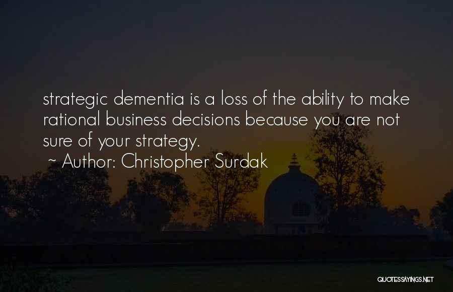 Christopher Surdak Quotes: Strategic Dementia Is A Loss Of The Ability To Make Rational Business Decisions Because You Are Not Sure Of Your