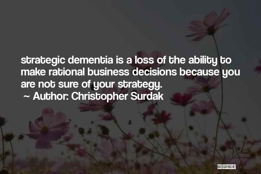 Christopher Surdak Quotes: Strategic Dementia Is A Loss Of The Ability To Make Rational Business Decisions Because You Are Not Sure Of Your