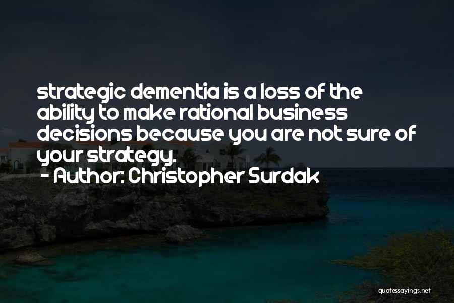 Christopher Surdak Quotes: Strategic Dementia Is A Loss Of The Ability To Make Rational Business Decisions Because You Are Not Sure Of Your