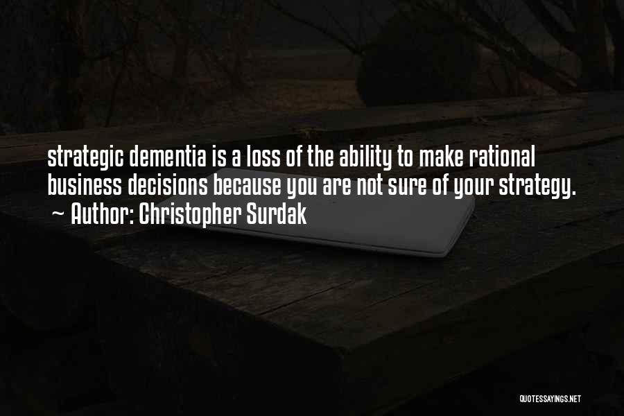 Christopher Surdak Quotes: Strategic Dementia Is A Loss Of The Ability To Make Rational Business Decisions Because You Are Not Sure Of Your