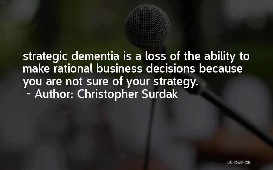Christopher Surdak Quotes: Strategic Dementia Is A Loss Of The Ability To Make Rational Business Decisions Because You Are Not Sure Of Your