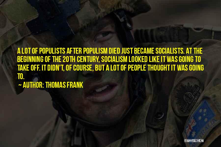 Thomas Frank Quotes: A Lot Of Populists After Populism Died Just Became Socialists. At The Beginning Of The 20th Century, Socialism Looked Like