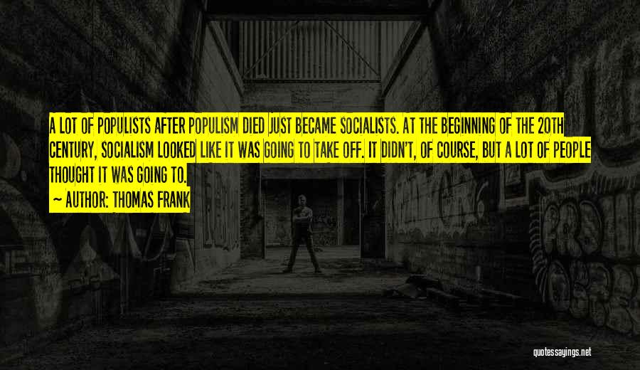 Thomas Frank Quotes: A Lot Of Populists After Populism Died Just Became Socialists. At The Beginning Of The 20th Century, Socialism Looked Like