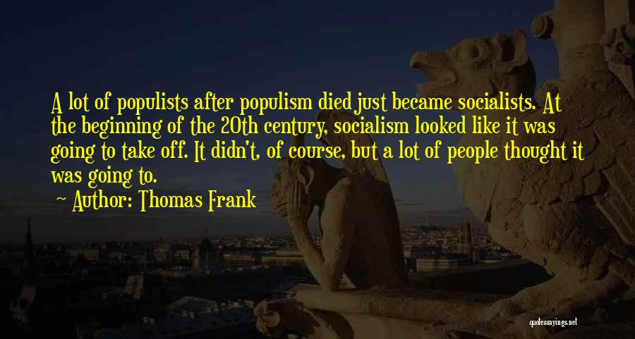 Thomas Frank Quotes: A Lot Of Populists After Populism Died Just Became Socialists. At The Beginning Of The 20th Century, Socialism Looked Like