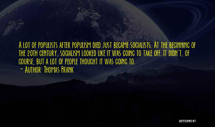 Thomas Frank Quotes: A Lot Of Populists After Populism Died Just Became Socialists. At The Beginning Of The 20th Century, Socialism Looked Like