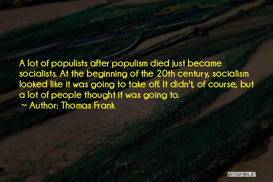 Thomas Frank Quotes: A Lot Of Populists After Populism Died Just Became Socialists. At The Beginning Of The 20th Century, Socialism Looked Like