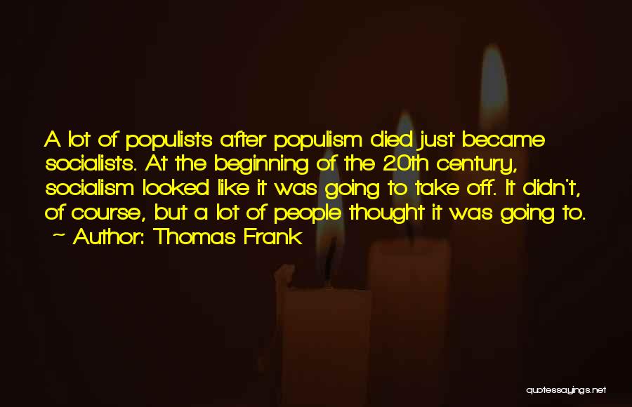 Thomas Frank Quotes: A Lot Of Populists After Populism Died Just Became Socialists. At The Beginning Of The 20th Century, Socialism Looked Like