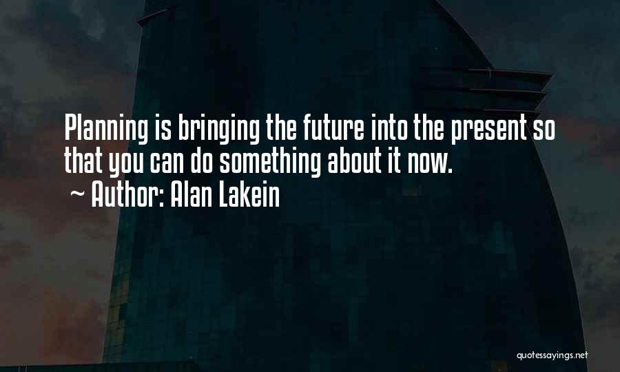 Alan Lakein Quotes: Planning Is Bringing The Future Into The Present So That You Can Do Something About It Now.