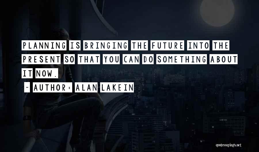 Alan Lakein Quotes: Planning Is Bringing The Future Into The Present So That You Can Do Something About It Now.