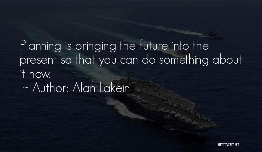 Alan Lakein Quotes: Planning Is Bringing The Future Into The Present So That You Can Do Something About It Now.