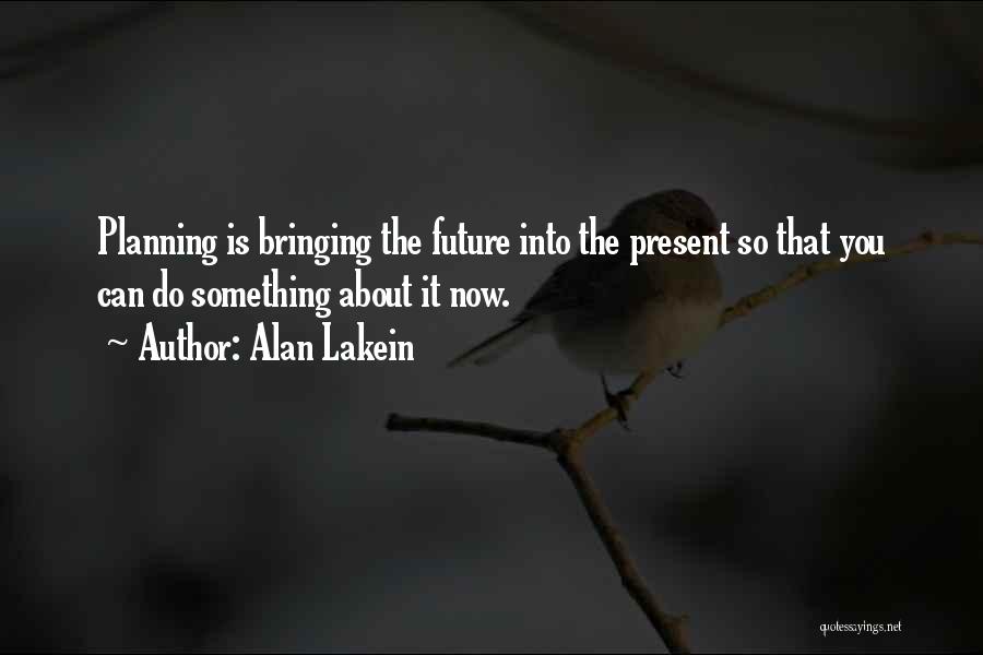 Alan Lakein Quotes: Planning Is Bringing The Future Into The Present So That You Can Do Something About It Now.