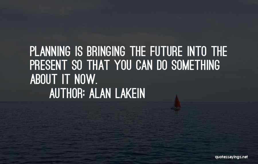 Alan Lakein Quotes: Planning Is Bringing The Future Into The Present So That You Can Do Something About It Now.