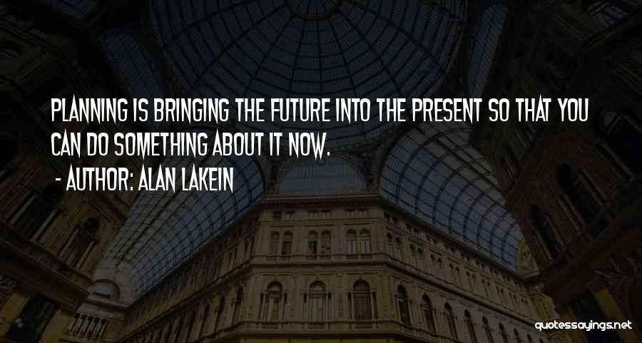 Alan Lakein Quotes: Planning Is Bringing The Future Into The Present So That You Can Do Something About It Now.