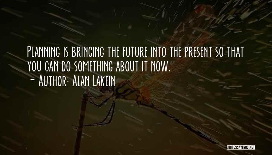 Alan Lakein Quotes: Planning Is Bringing The Future Into The Present So That You Can Do Something About It Now.