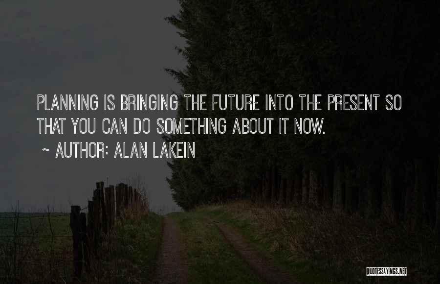 Alan Lakein Quotes: Planning Is Bringing The Future Into The Present So That You Can Do Something About It Now.