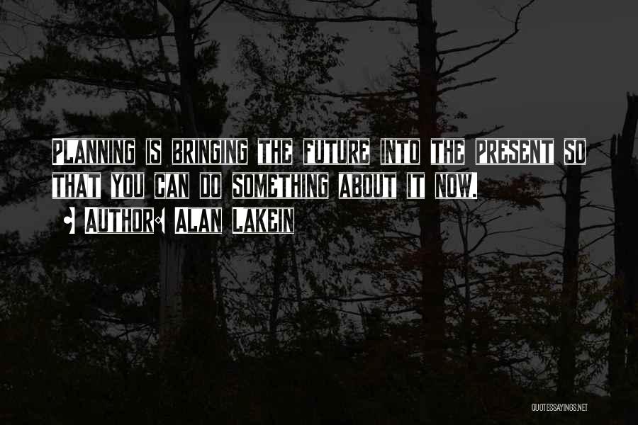 Alan Lakein Quotes: Planning Is Bringing The Future Into The Present So That You Can Do Something About It Now.