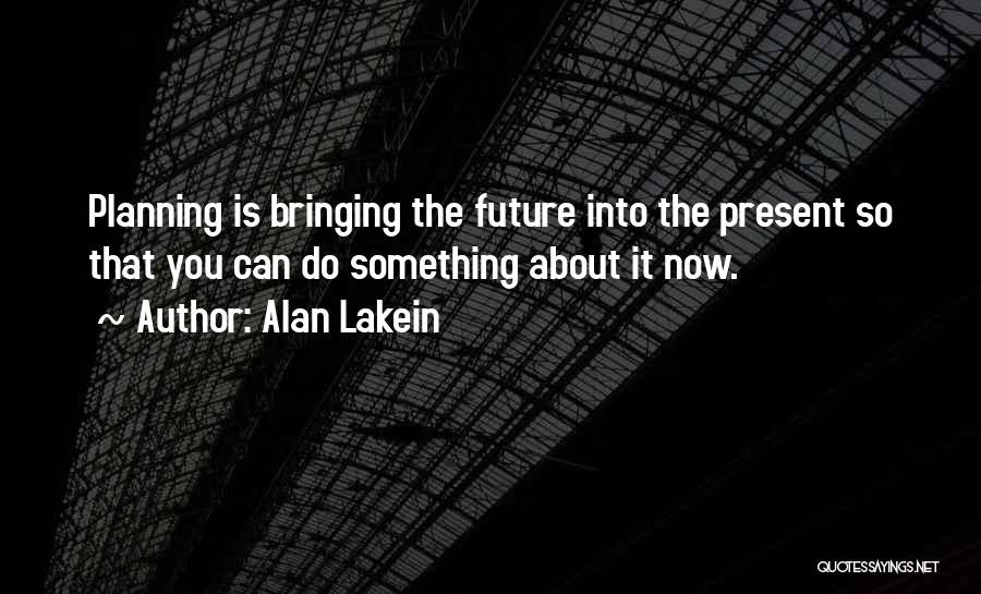 Alan Lakein Quotes: Planning Is Bringing The Future Into The Present So That You Can Do Something About It Now.