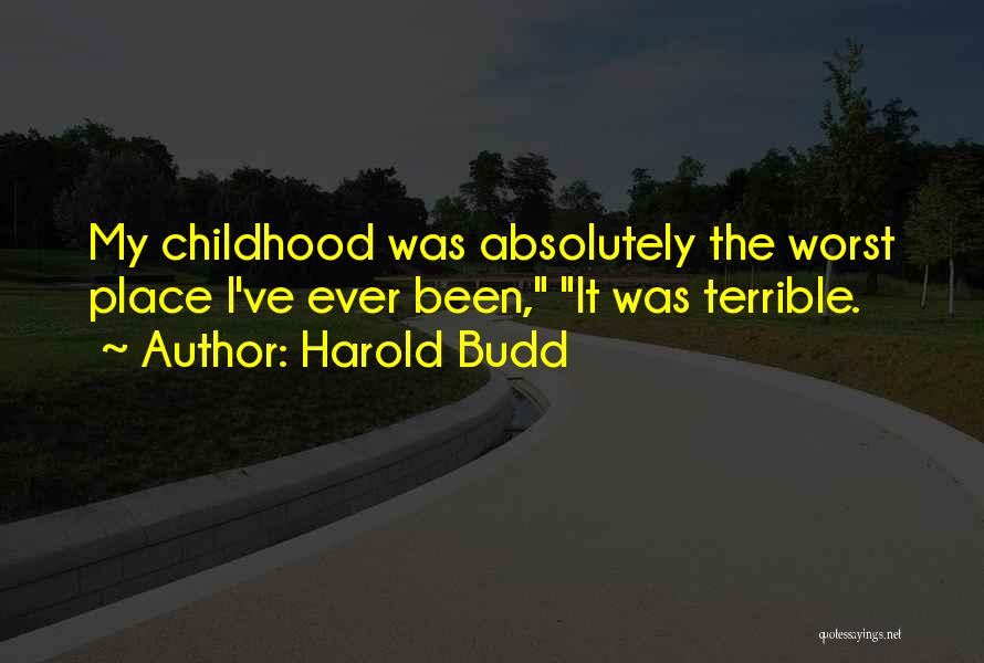Harold Budd Quotes: My Childhood Was Absolutely The Worst Place I've Ever Been, It Was Terrible.