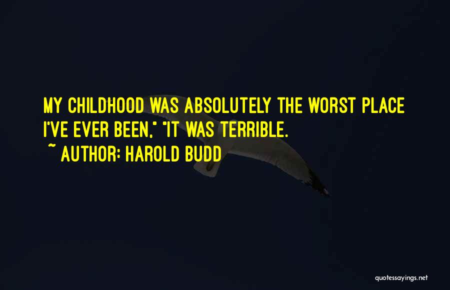 Harold Budd Quotes: My Childhood Was Absolutely The Worst Place I've Ever Been, It Was Terrible.