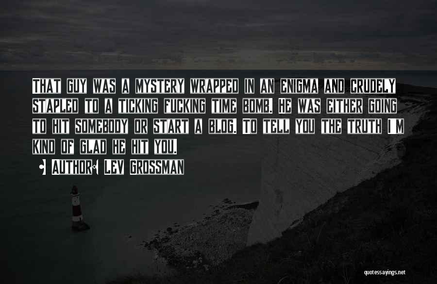 Lev Grossman Quotes: That Guy Was A Mystery Wrapped In An Enigma And Crudely Stapled To A Ticking Fucking Time Bomb. He Was