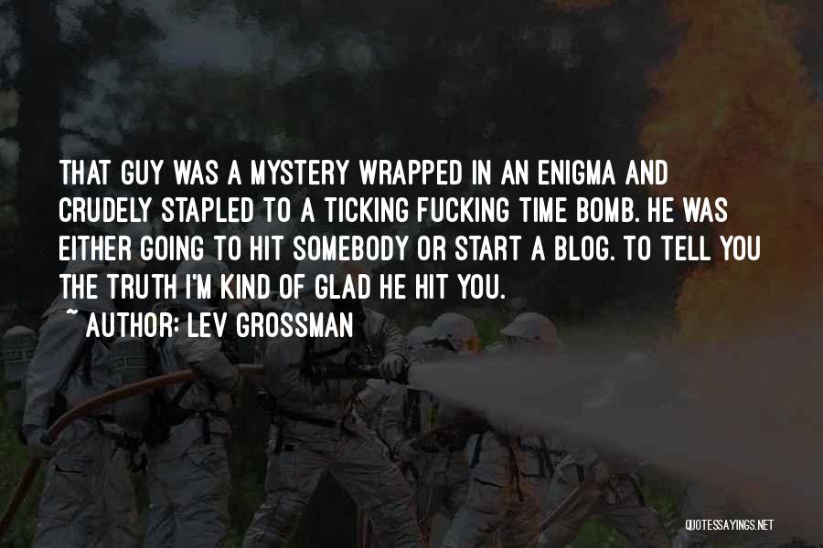 Lev Grossman Quotes: That Guy Was A Mystery Wrapped In An Enigma And Crudely Stapled To A Ticking Fucking Time Bomb. He Was