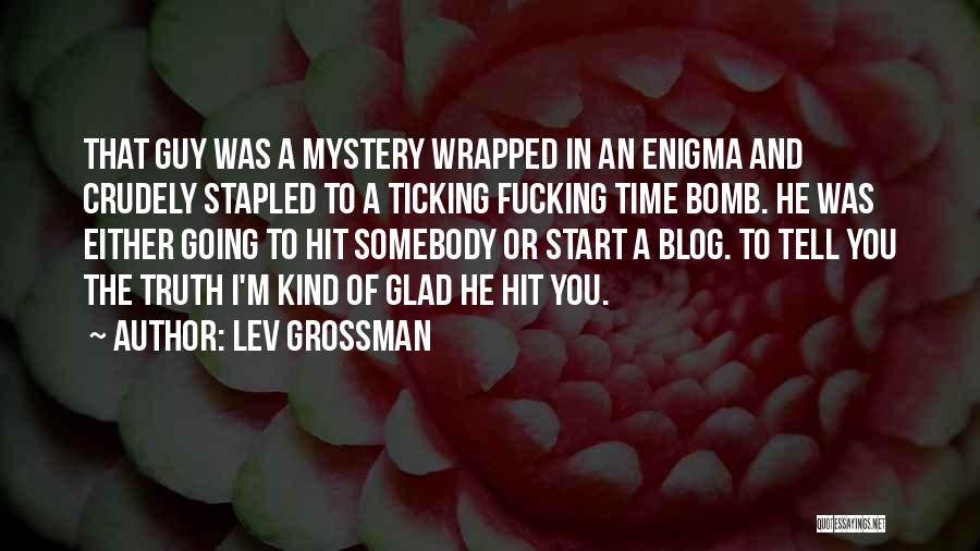 Lev Grossman Quotes: That Guy Was A Mystery Wrapped In An Enigma And Crudely Stapled To A Ticking Fucking Time Bomb. He Was