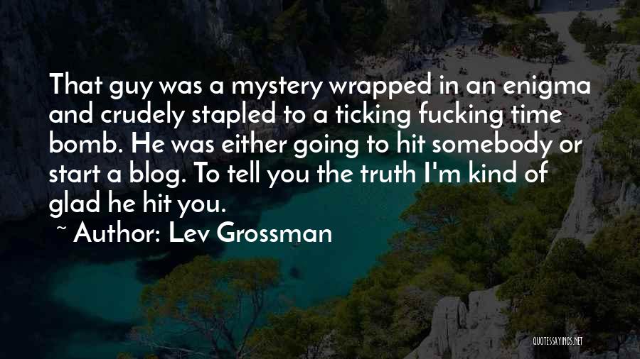 Lev Grossman Quotes: That Guy Was A Mystery Wrapped In An Enigma And Crudely Stapled To A Ticking Fucking Time Bomb. He Was