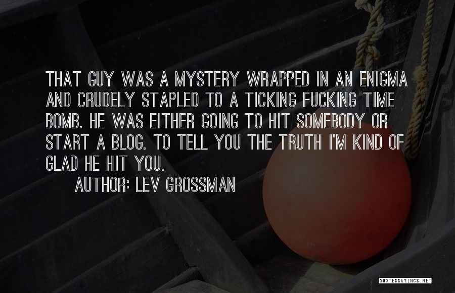 Lev Grossman Quotes: That Guy Was A Mystery Wrapped In An Enigma And Crudely Stapled To A Ticking Fucking Time Bomb. He Was