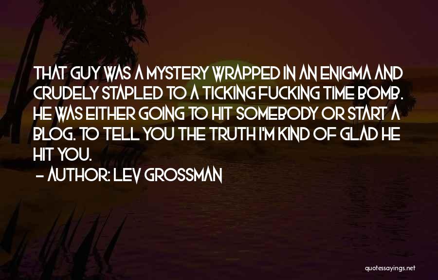 Lev Grossman Quotes: That Guy Was A Mystery Wrapped In An Enigma And Crudely Stapled To A Ticking Fucking Time Bomb. He Was