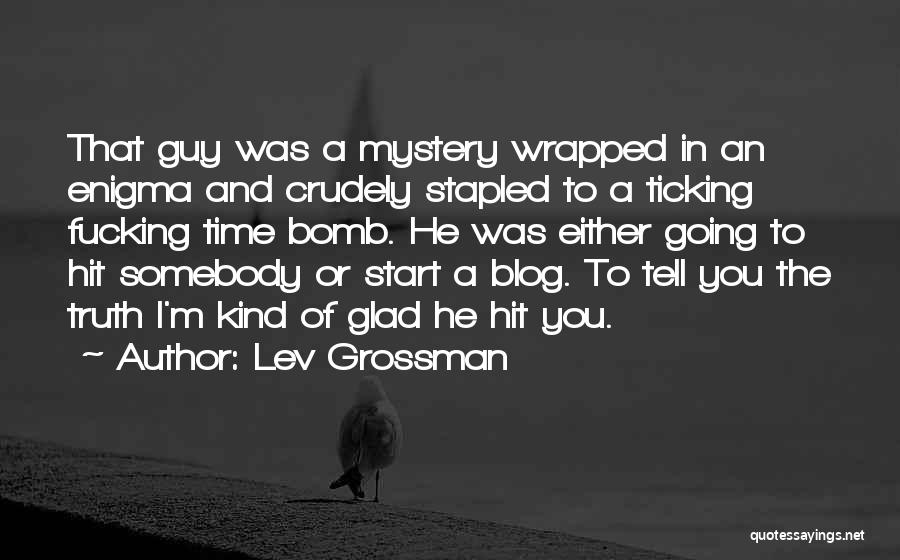 Lev Grossman Quotes: That Guy Was A Mystery Wrapped In An Enigma And Crudely Stapled To A Ticking Fucking Time Bomb. He Was