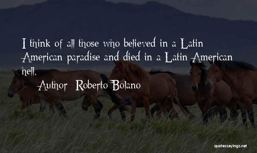 Roberto Bolano Quotes: I Think Of All Those Who Believed In A Latin American Paradise And Died In A Latin American Hell.