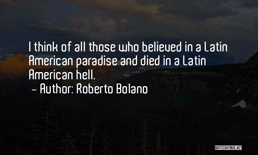 Roberto Bolano Quotes: I Think Of All Those Who Believed In A Latin American Paradise And Died In A Latin American Hell.