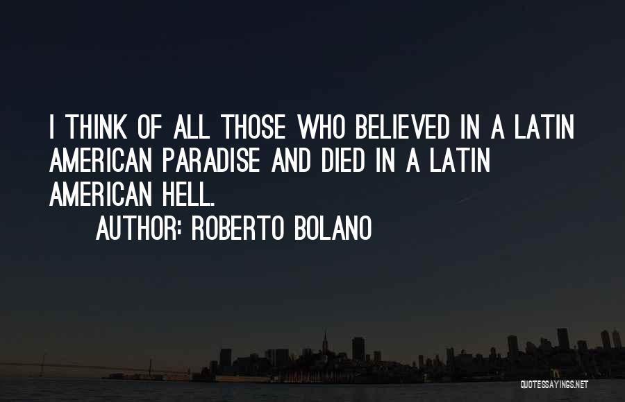Roberto Bolano Quotes: I Think Of All Those Who Believed In A Latin American Paradise And Died In A Latin American Hell.
