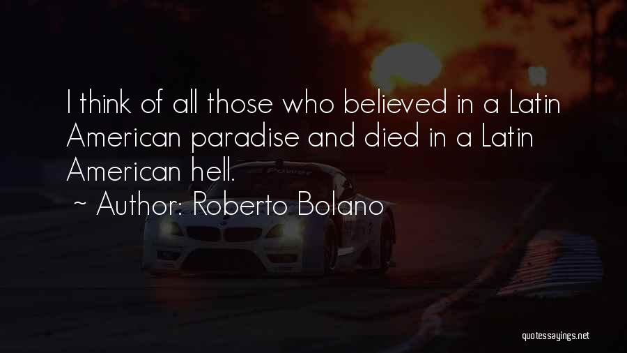 Roberto Bolano Quotes: I Think Of All Those Who Believed In A Latin American Paradise And Died In A Latin American Hell.