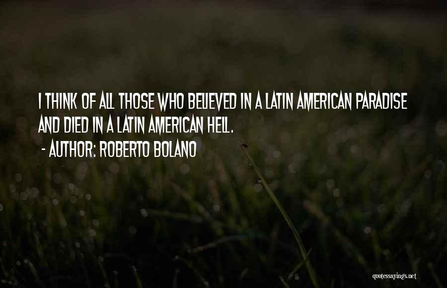 Roberto Bolano Quotes: I Think Of All Those Who Believed In A Latin American Paradise And Died In A Latin American Hell.