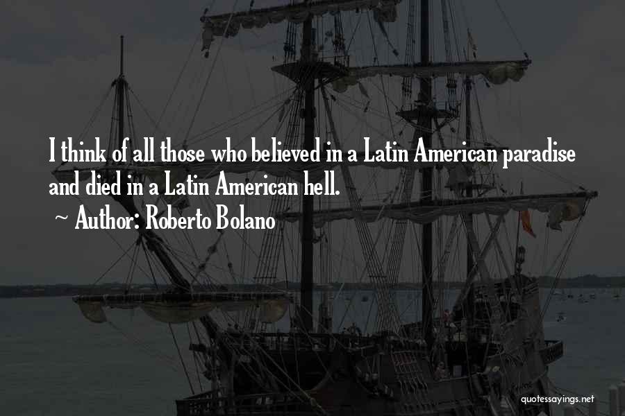 Roberto Bolano Quotes: I Think Of All Those Who Believed In A Latin American Paradise And Died In A Latin American Hell.