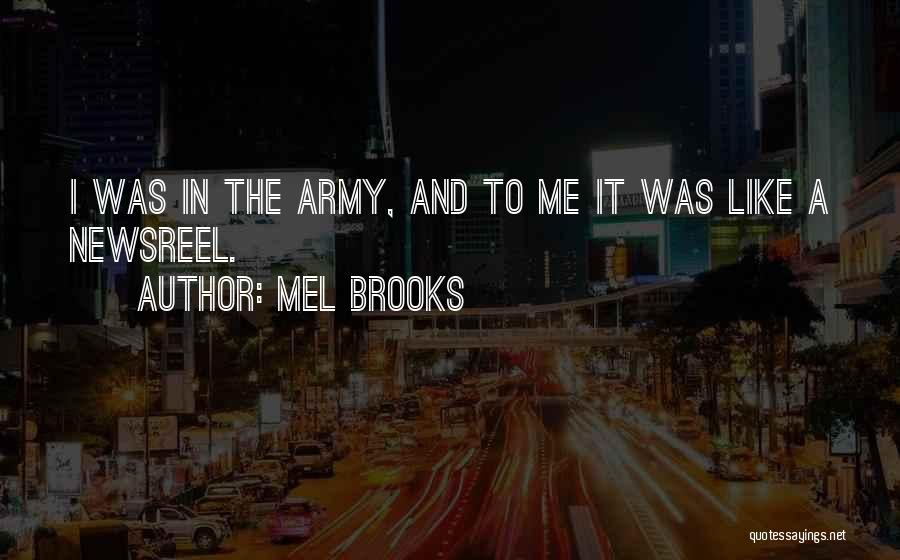 Mel Brooks Quotes: I Was In The Army, And To Me It Was Like A Newsreel.