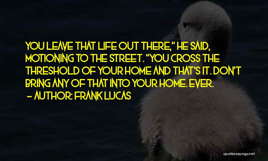 Frank Lucas Quotes: You Leave That Life Out There, He Said, Motioning To The Street. You Cross The Threshold Of Your Home And