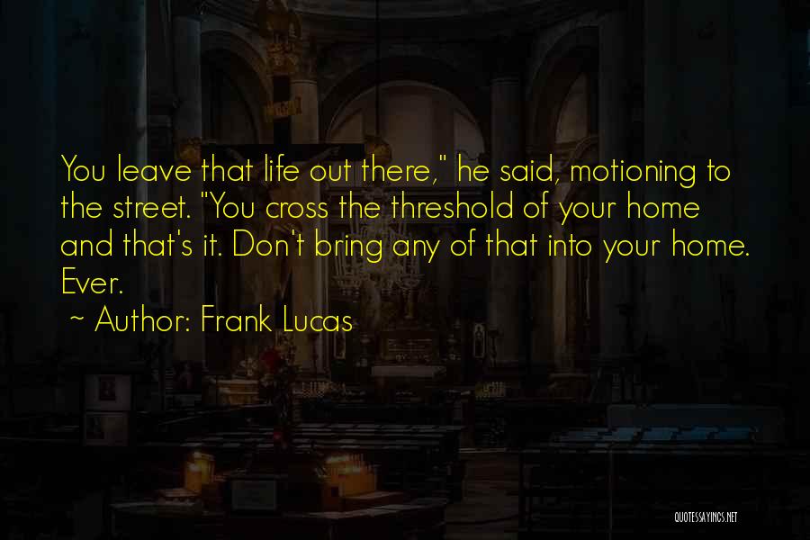 Frank Lucas Quotes: You Leave That Life Out There, He Said, Motioning To The Street. You Cross The Threshold Of Your Home And