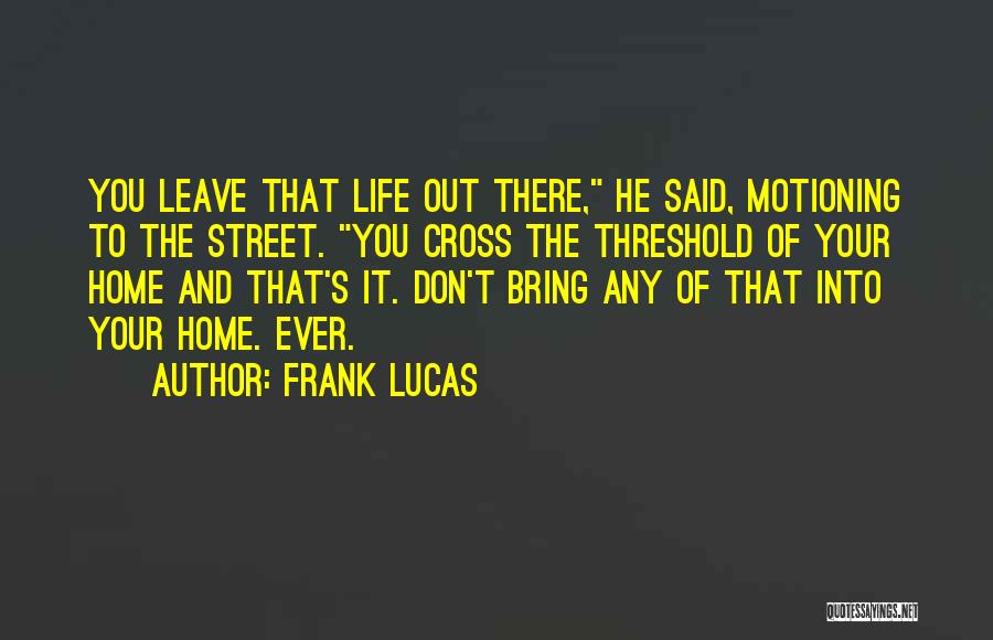 Frank Lucas Quotes: You Leave That Life Out There, He Said, Motioning To The Street. You Cross The Threshold Of Your Home And