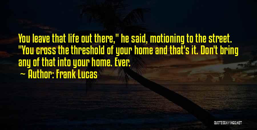 Frank Lucas Quotes: You Leave That Life Out There, He Said, Motioning To The Street. You Cross The Threshold Of Your Home And