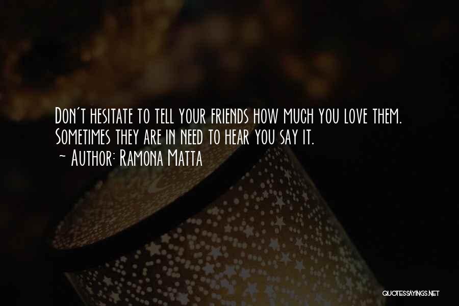 Ramona Matta Quotes: Don't Hesitate To Tell Your Friends How Much You Love Them. Sometimes They Are In Need To Hear You Say