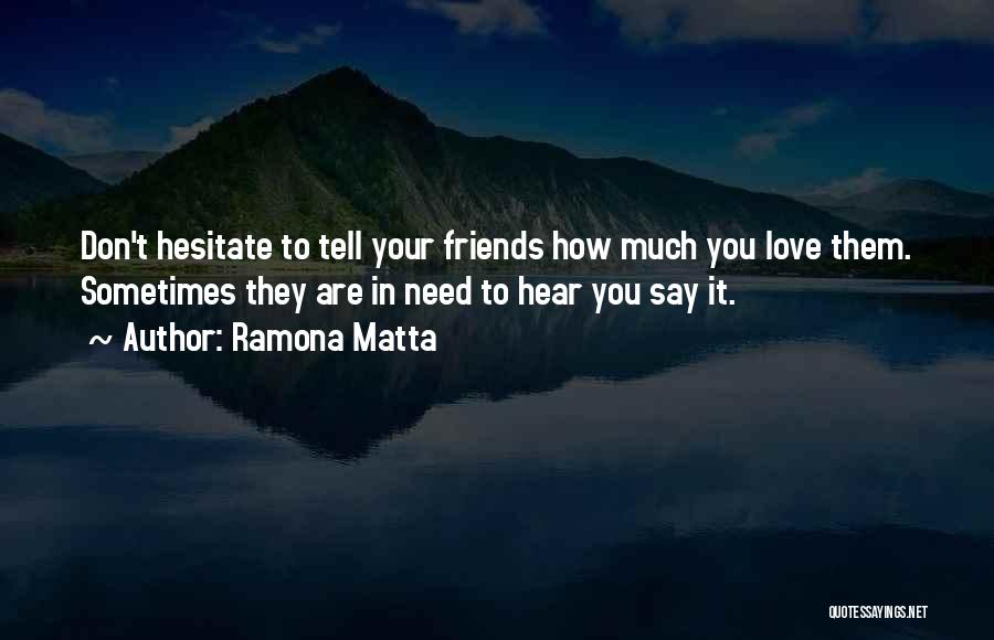 Ramona Matta Quotes: Don't Hesitate To Tell Your Friends How Much You Love Them. Sometimes They Are In Need To Hear You Say