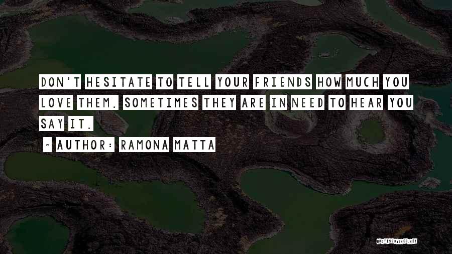 Ramona Matta Quotes: Don't Hesitate To Tell Your Friends How Much You Love Them. Sometimes They Are In Need To Hear You Say