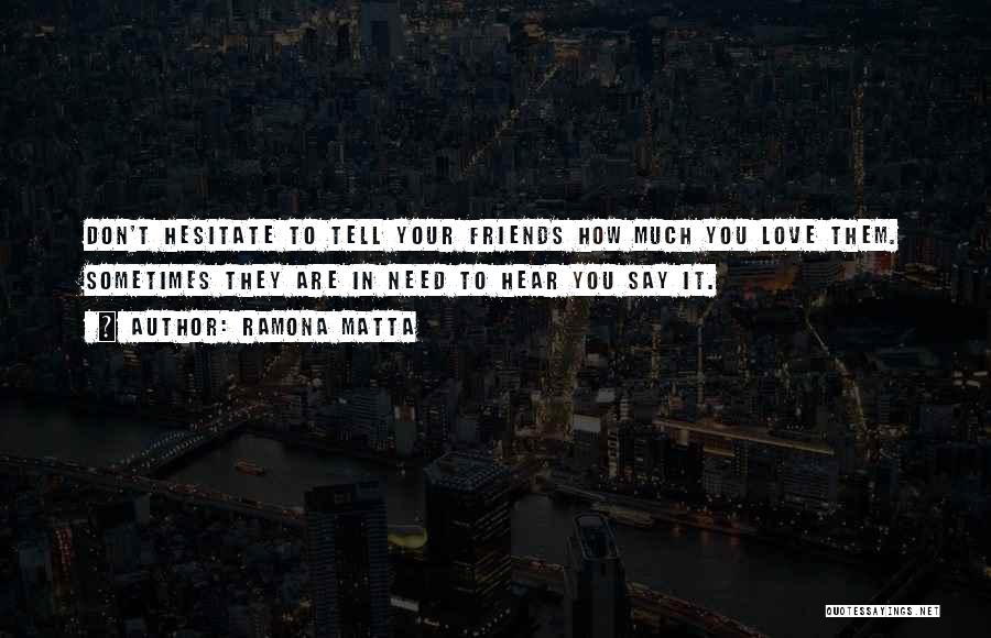 Ramona Matta Quotes: Don't Hesitate To Tell Your Friends How Much You Love Them. Sometimes They Are In Need To Hear You Say