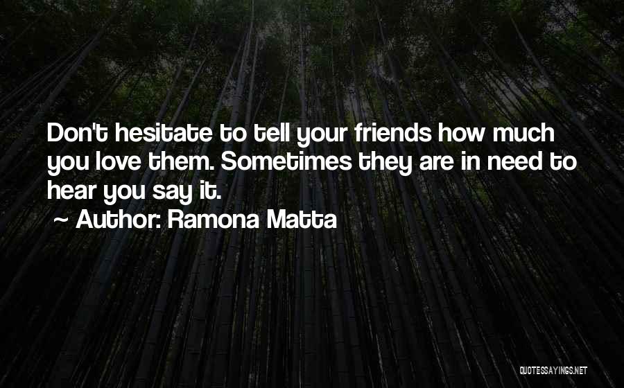 Ramona Matta Quotes: Don't Hesitate To Tell Your Friends How Much You Love Them. Sometimes They Are In Need To Hear You Say